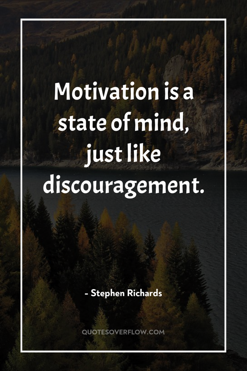 Motivation is a state of mind, just like discouragement. 