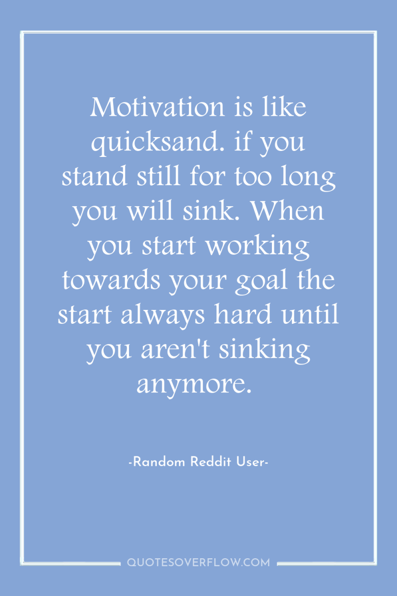 Motivation is like quicksand. if you stand still for too...