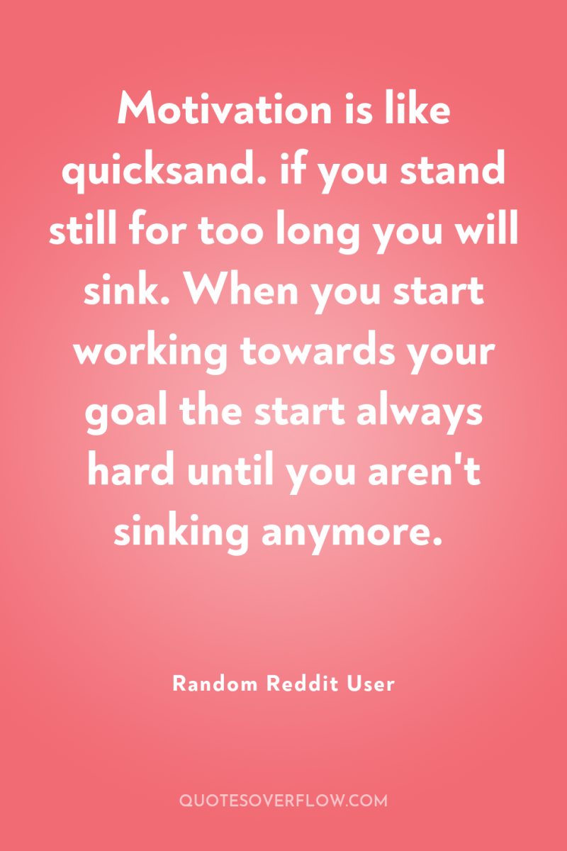 Motivation is like quicksand. if you stand still for too...