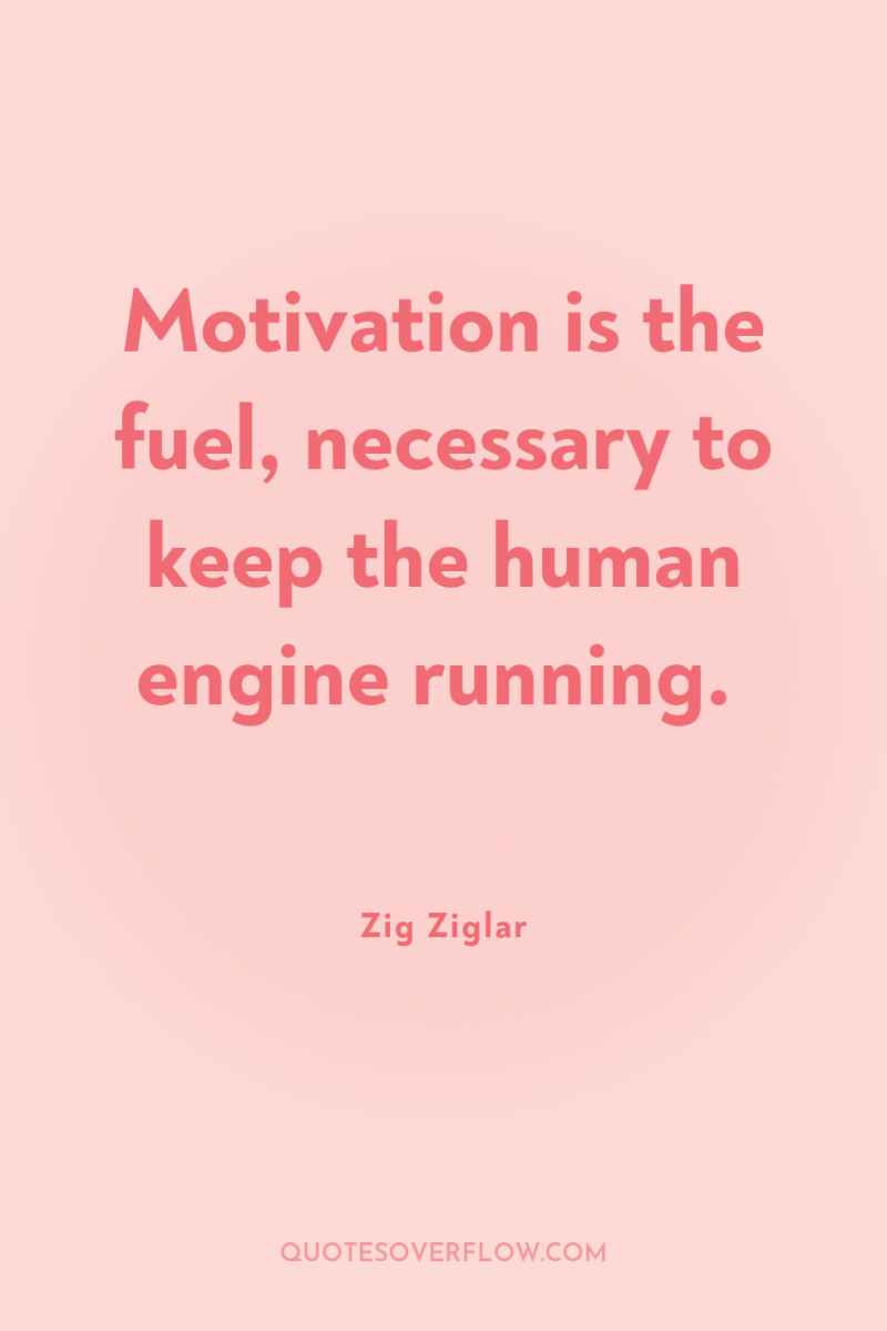 Motivation is the fuel, necessary to keep the human engine...