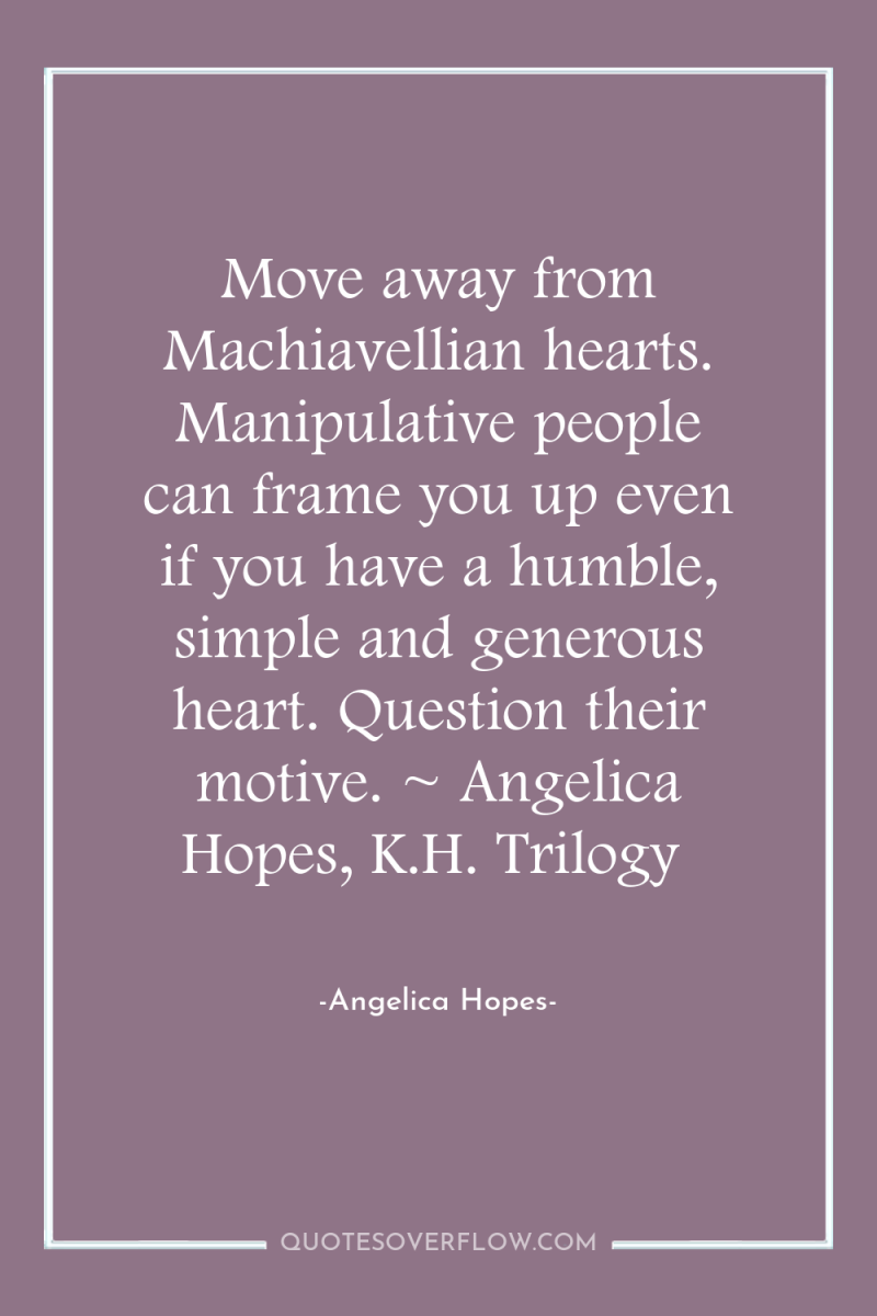 Move away from Machiavellian hearts. Manipulative people can frame you...