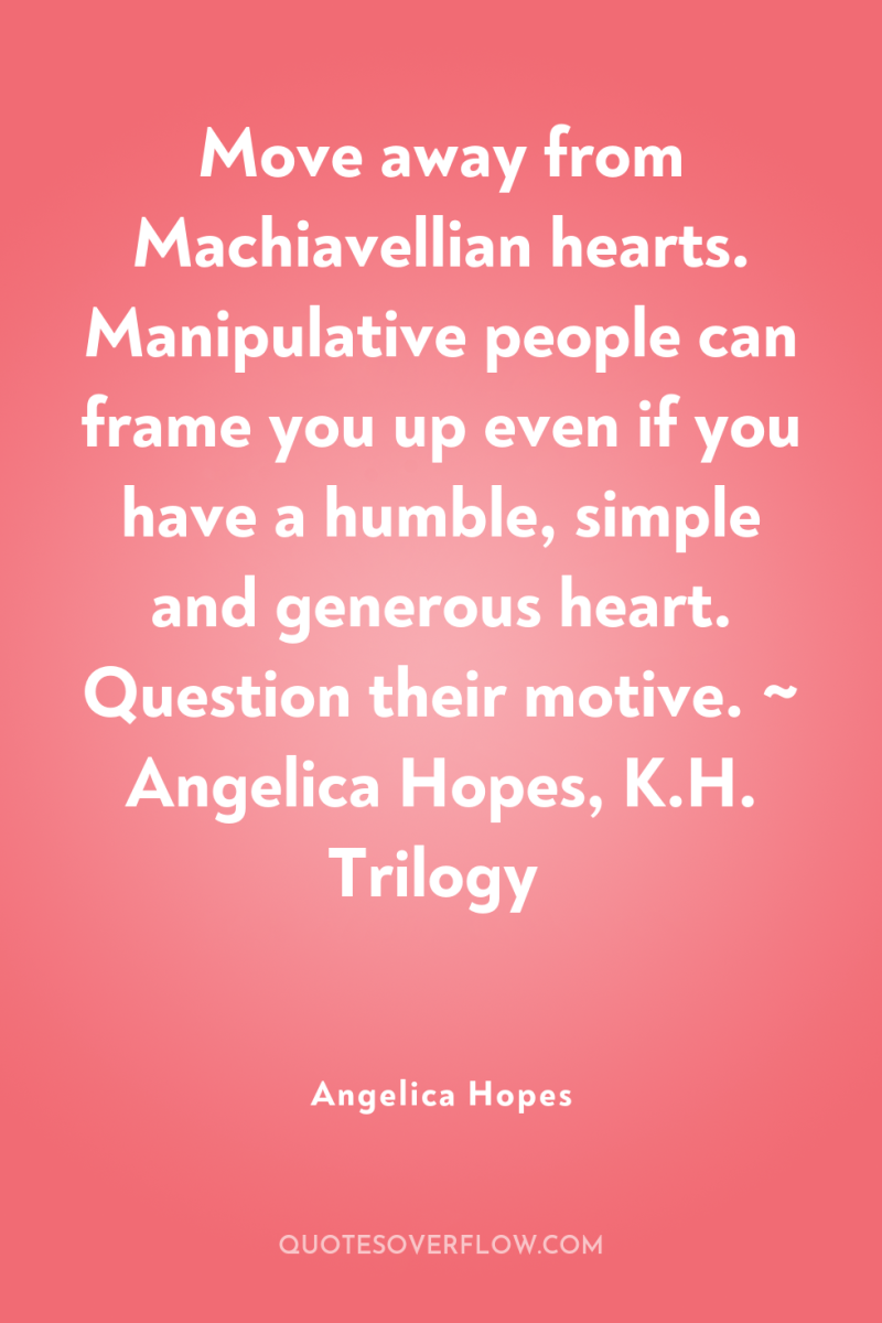 Move away from Machiavellian hearts. Manipulative people can frame you...