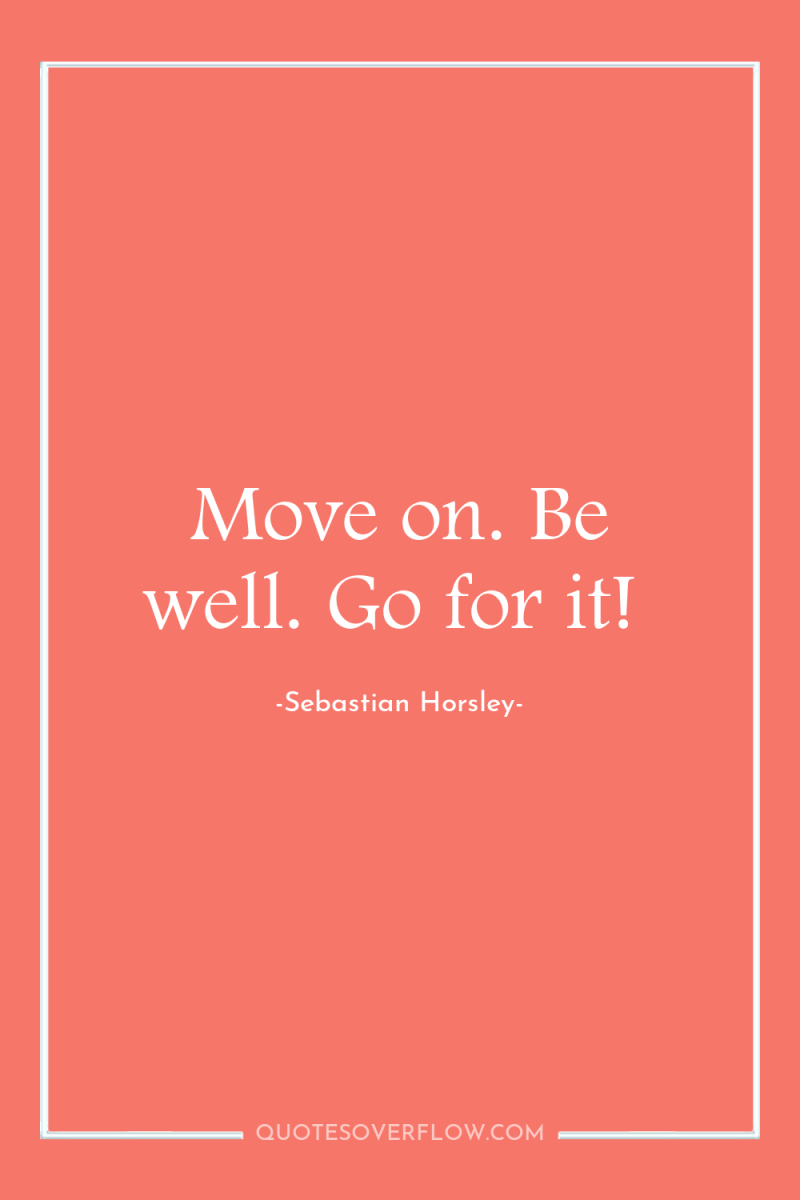 Move on. Be well. Go for it! 