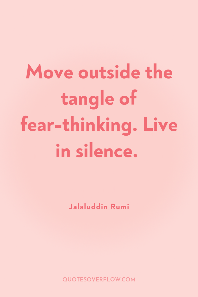 Move outside the tangle of fear-thinking. Live in silence. 