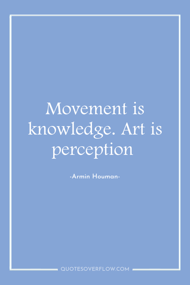 Movement is knowledge. Art is perception 