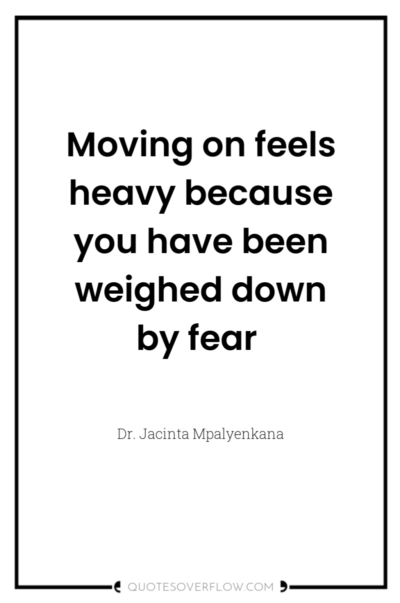Moving on feels heavy because you have been weighed down...