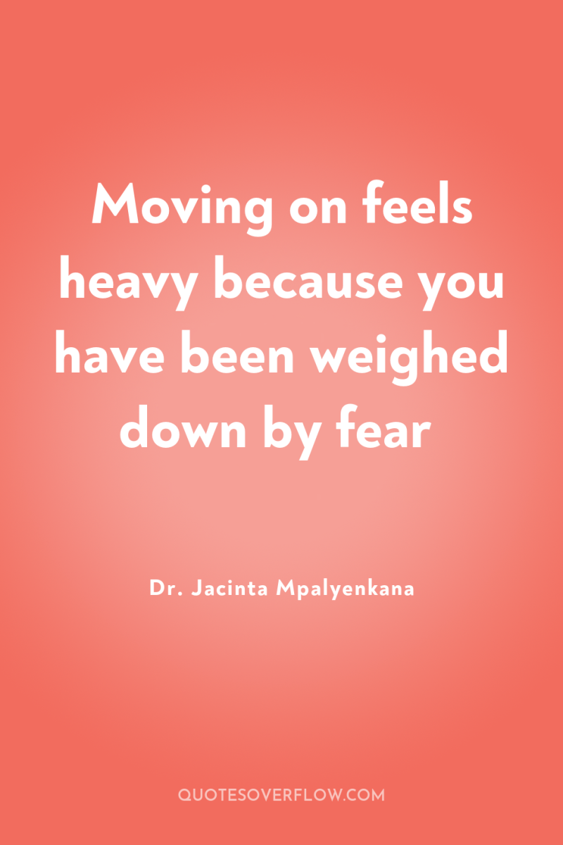 Moving on feels heavy because you have been weighed down...