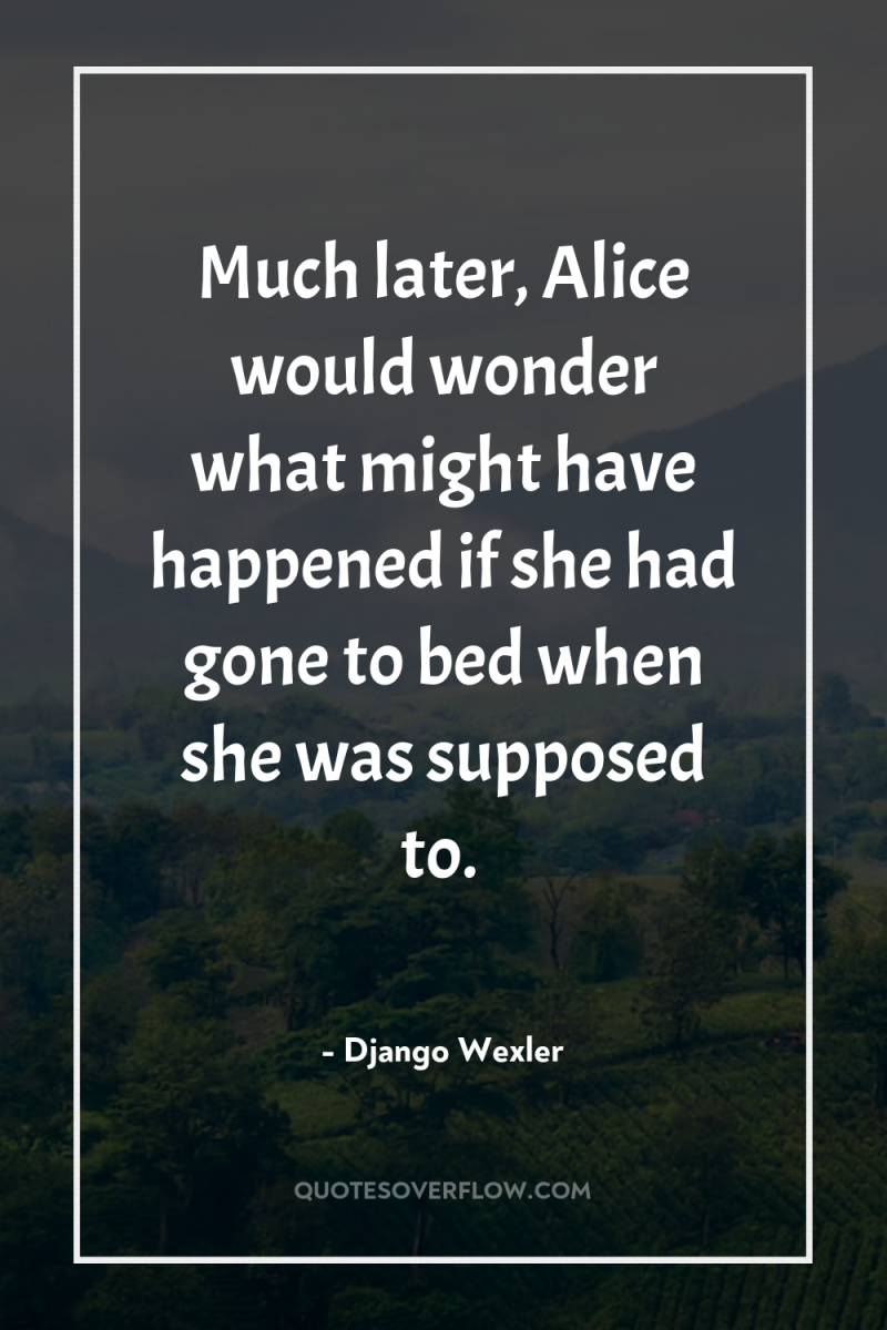 Much later, Alice would wonder what might have happened if...