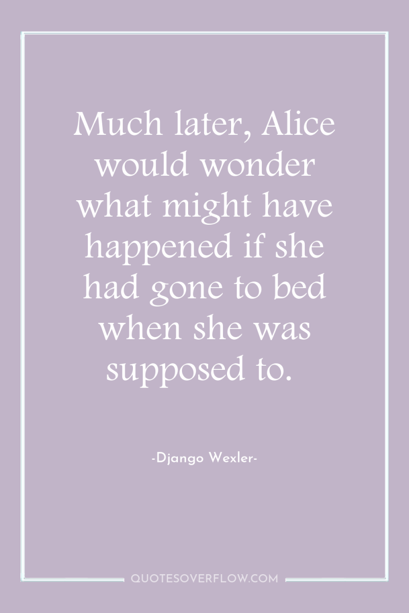Much later, Alice would wonder what might have happened if...