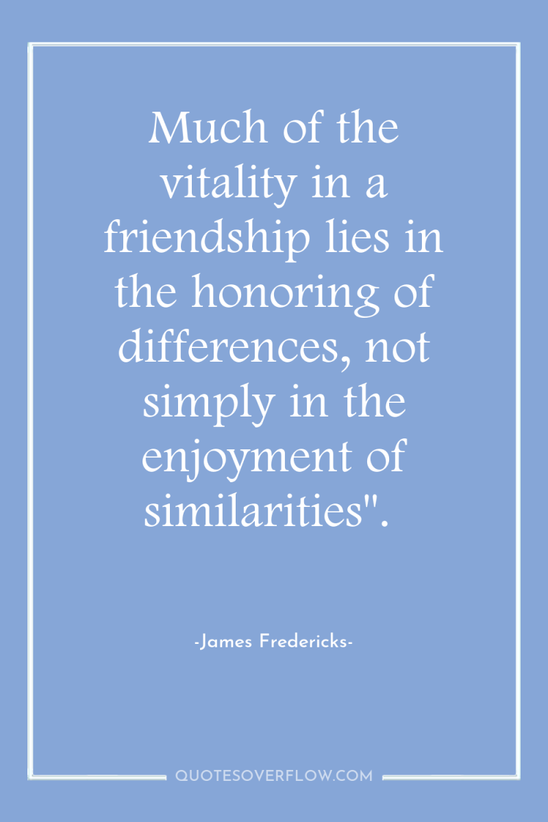 Much of the vitality in a friendship lies in the...