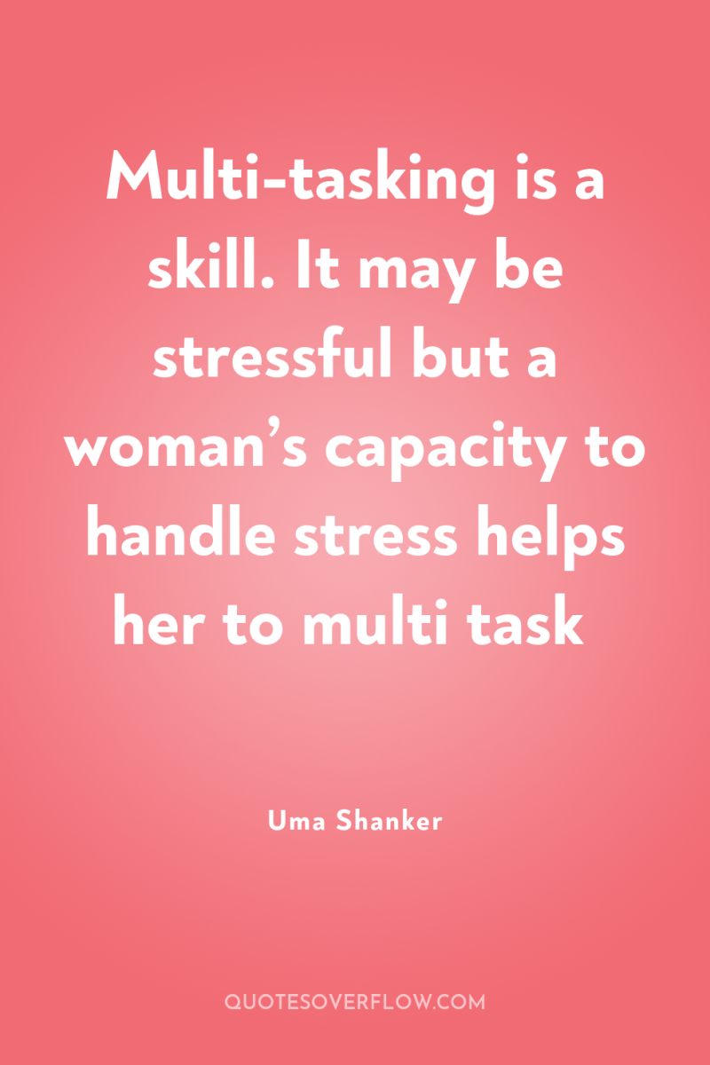 Multi-tasking is a skill. It may be stressful but a...