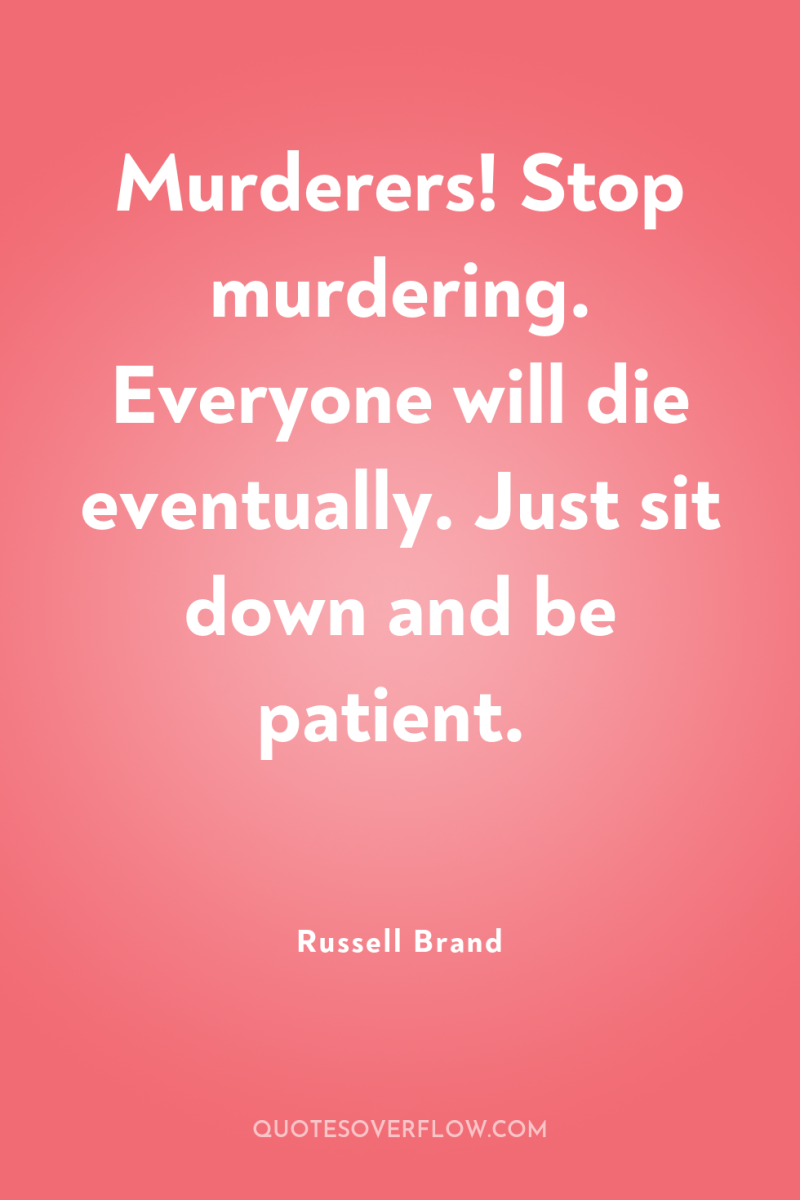 Murderers! Stop murdering. Everyone will die eventually. Just sit down...