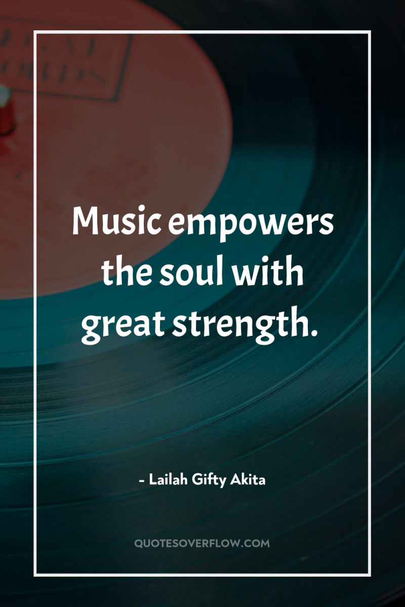 Music empowers the soul with great strength. 