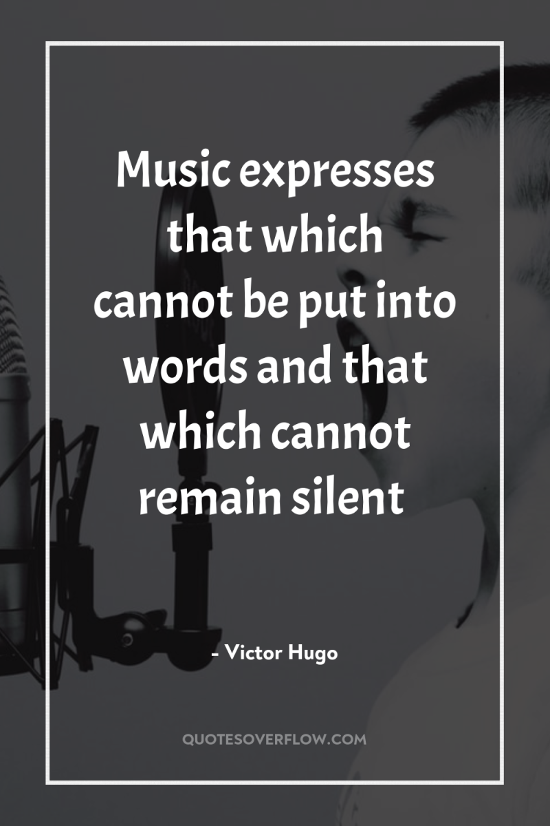 Music expresses that which cannot be put into words and...