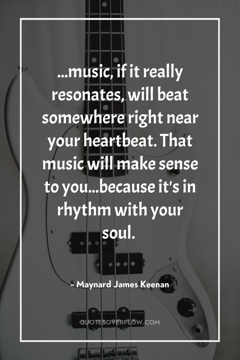 ...music, if it really resonates, will beat somewhere right near...