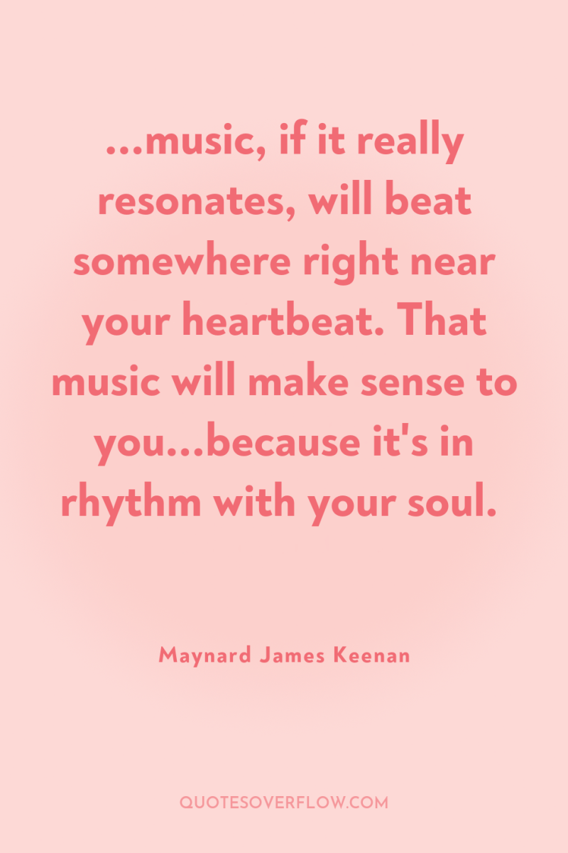 ...music, if it really resonates, will beat somewhere right near...