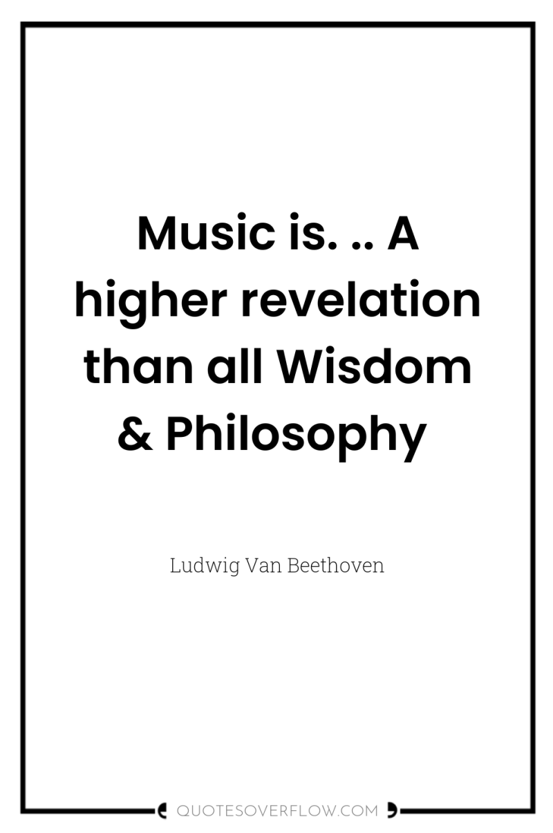 Music is. .. A higher revelation than all Wisdom &...