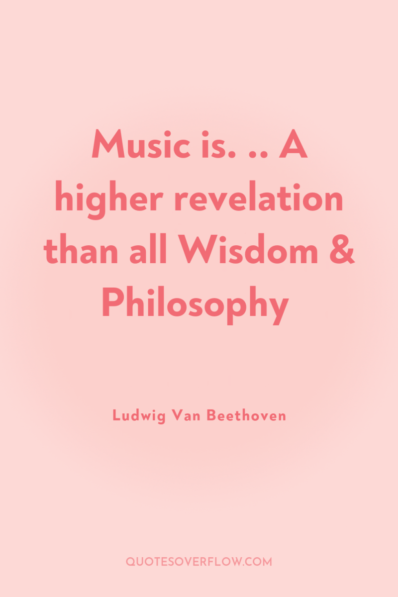 Music is. .. A higher revelation than all Wisdom &...