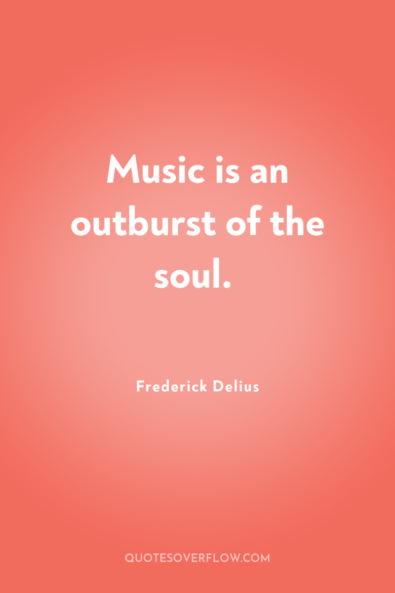 Music is an outburst of the soul. 