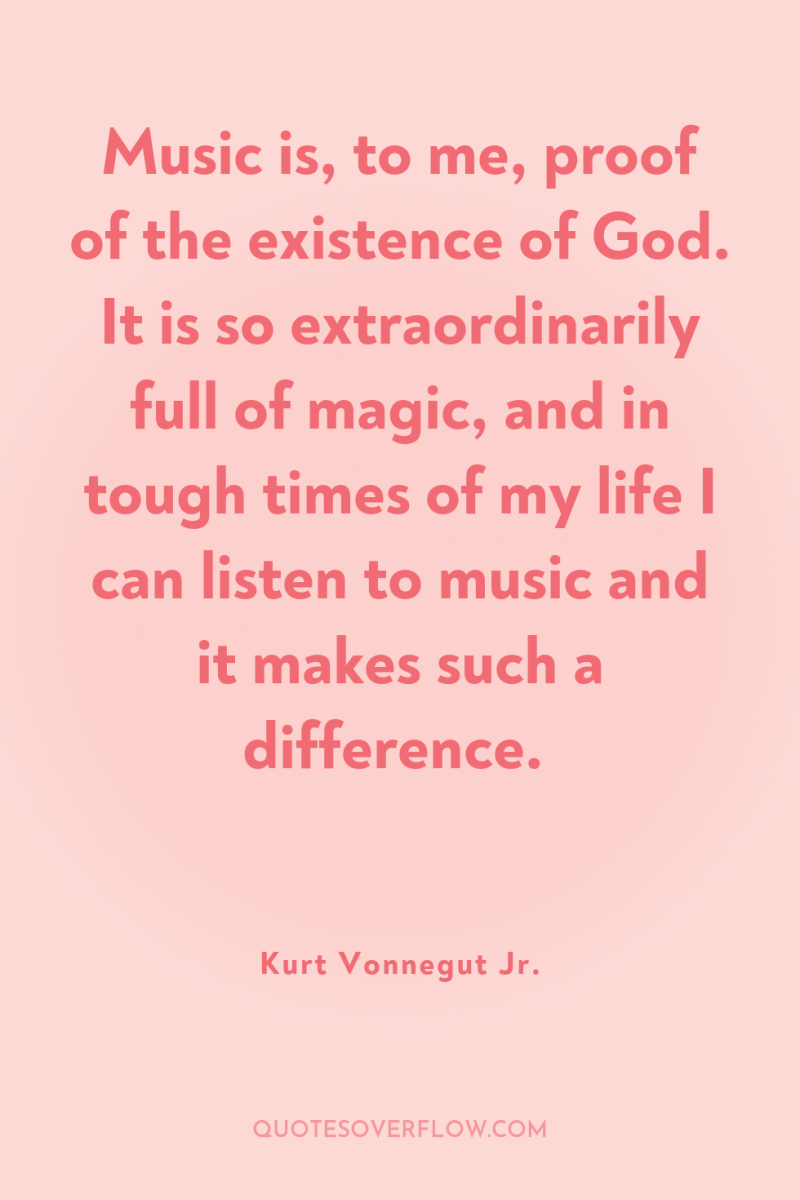Music is, to me, proof of the existence of God....