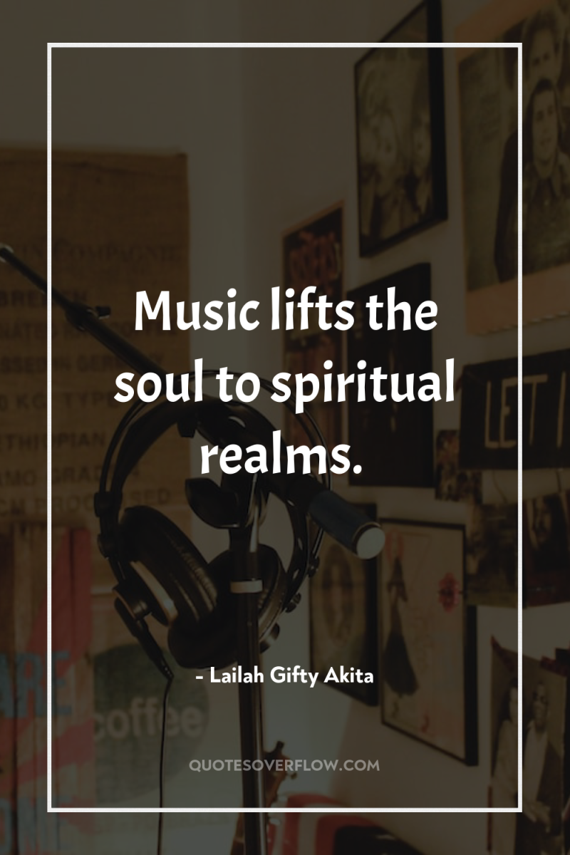 Music lifts the soul to spiritual realms. 