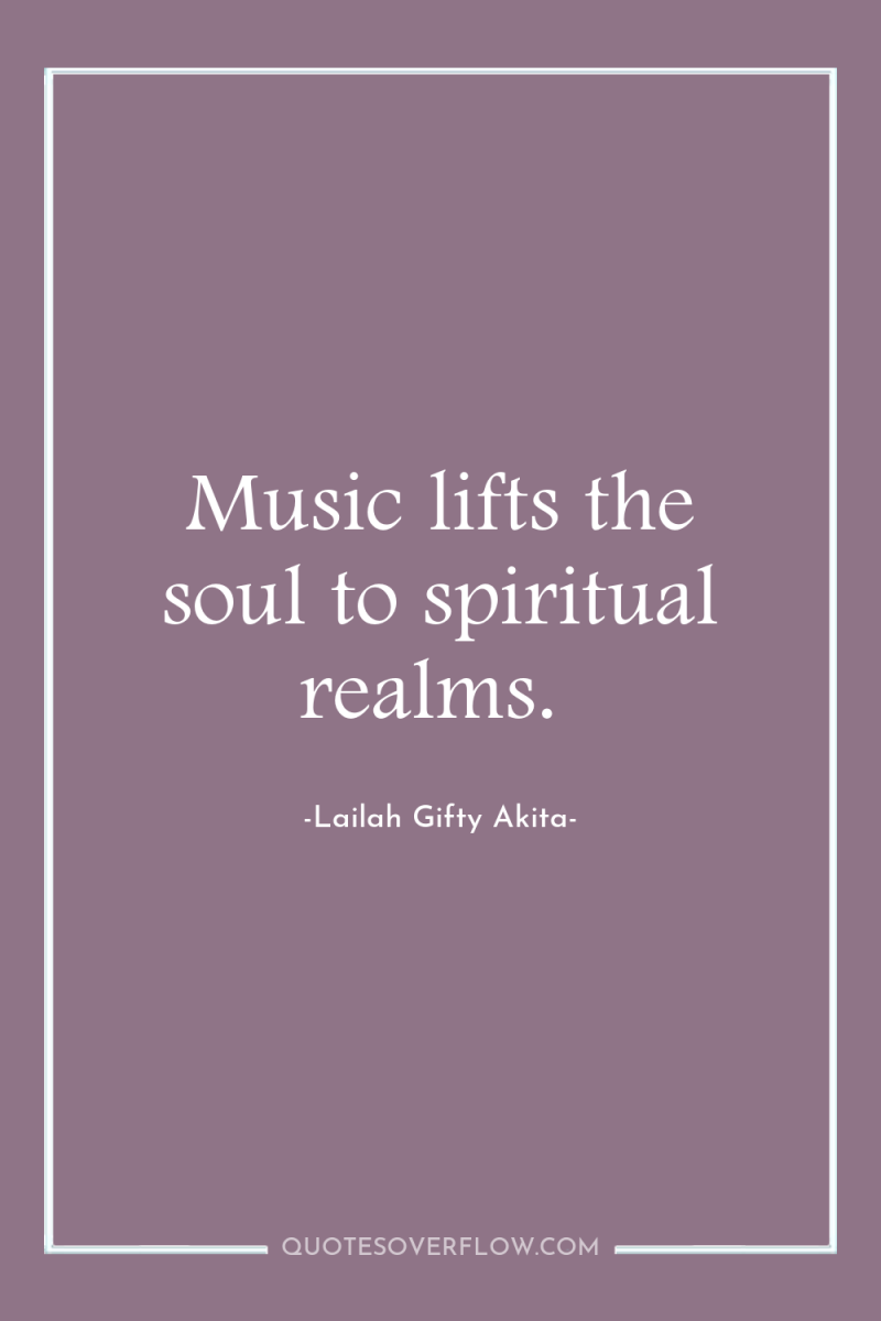 Music lifts the soul to spiritual realms. 