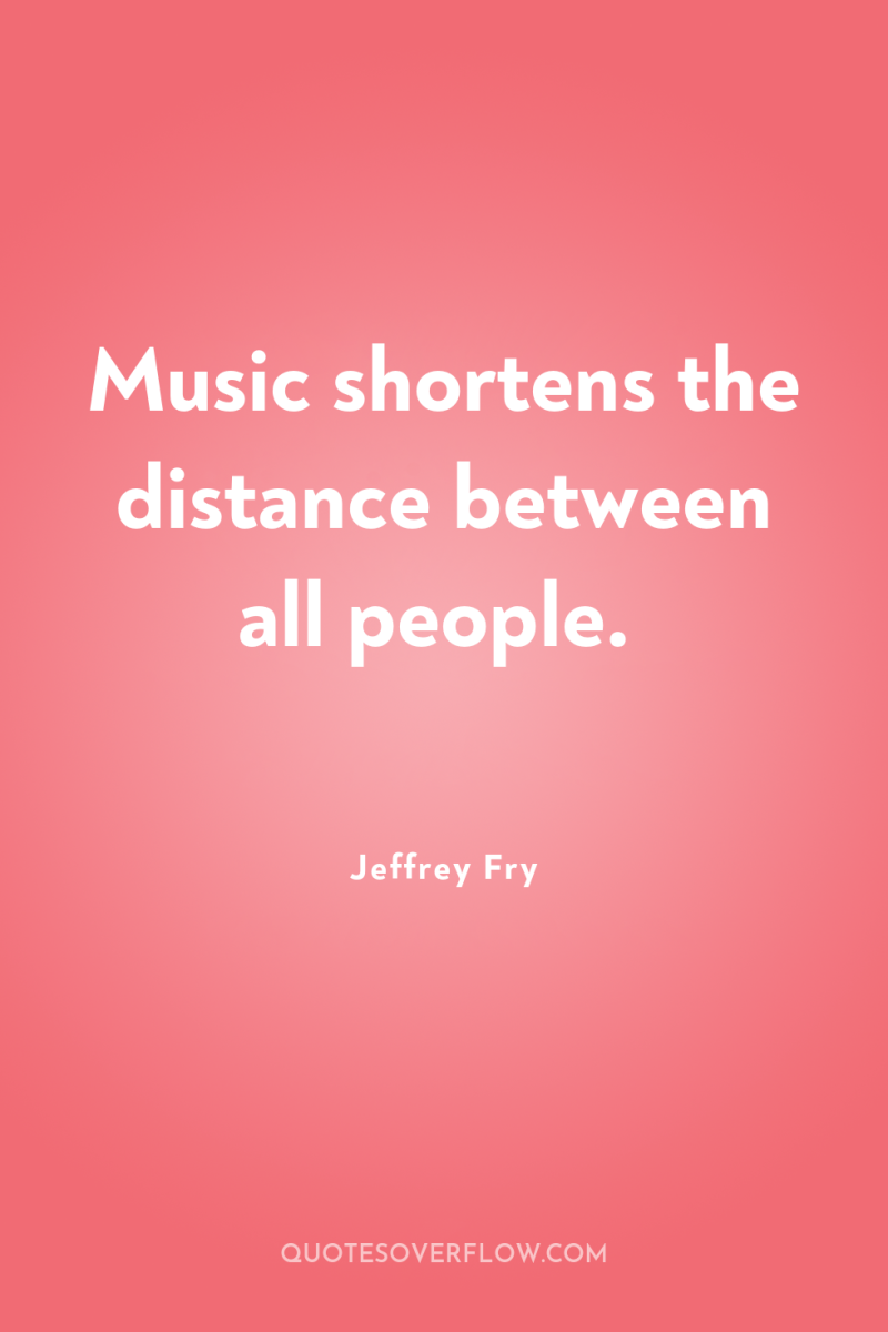 Music shortens the distance between all people. 