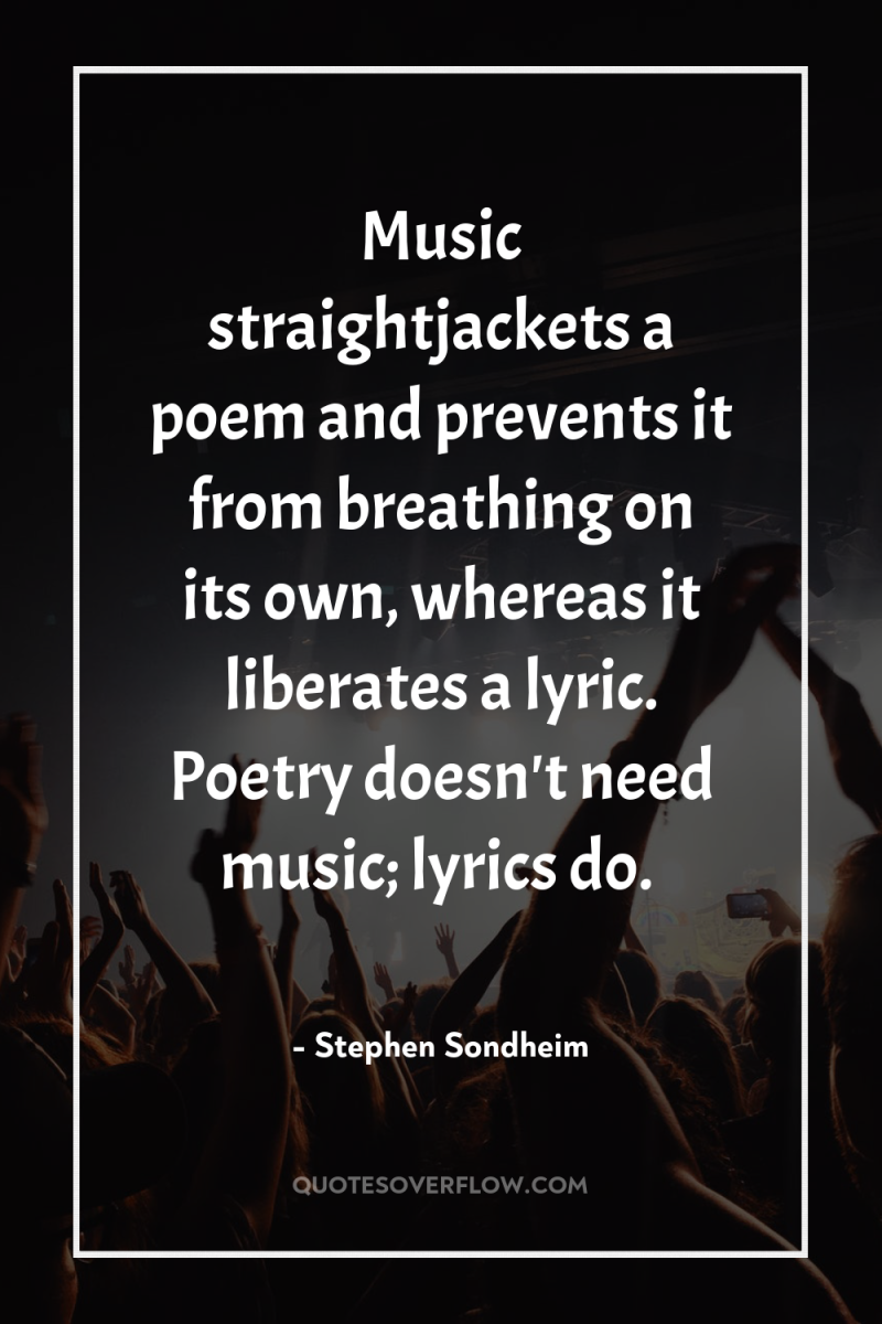 Music straightjackets a poem and prevents it from breathing on...