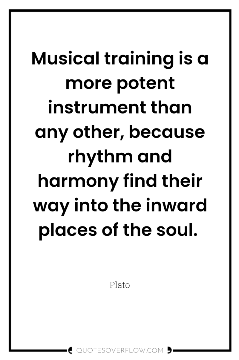 Musical training is a more potent instrument than any other,...