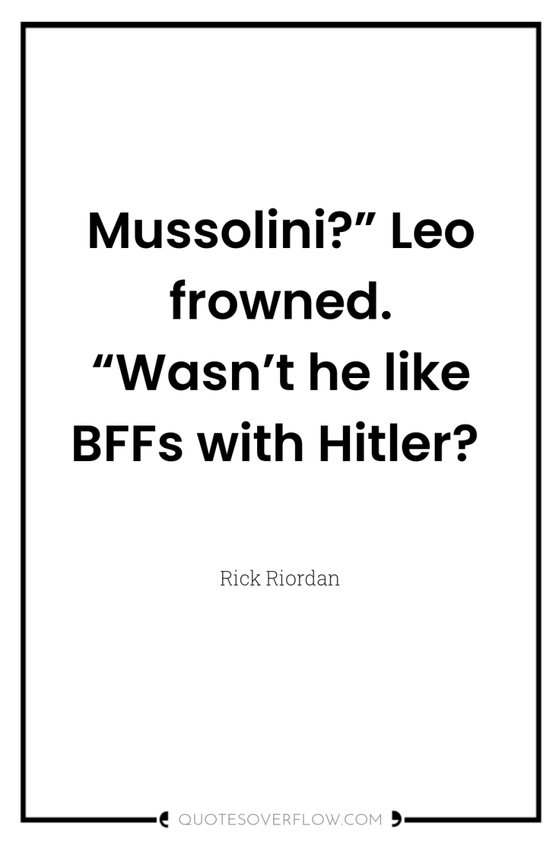 Mussolini?” Leo frowned. “Wasn’t he like BFFs with Hitler? 