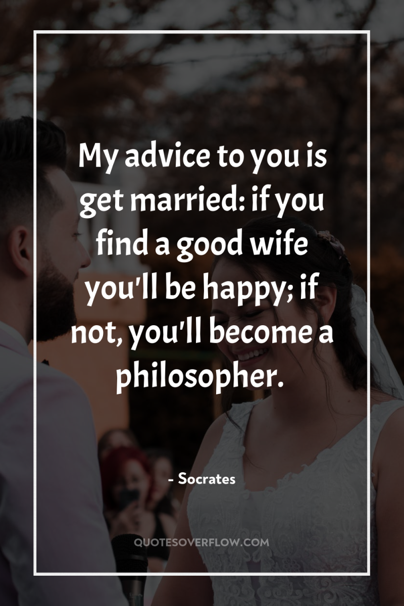 My advice to you is get married: if you find...