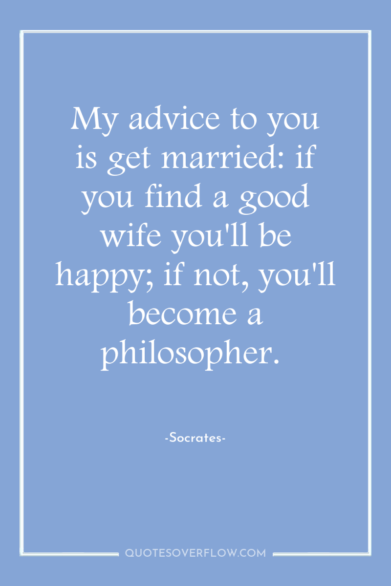 My advice to you is get married: if you find...