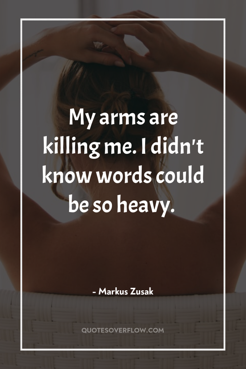 My arms are killing me. I didn't know words could...