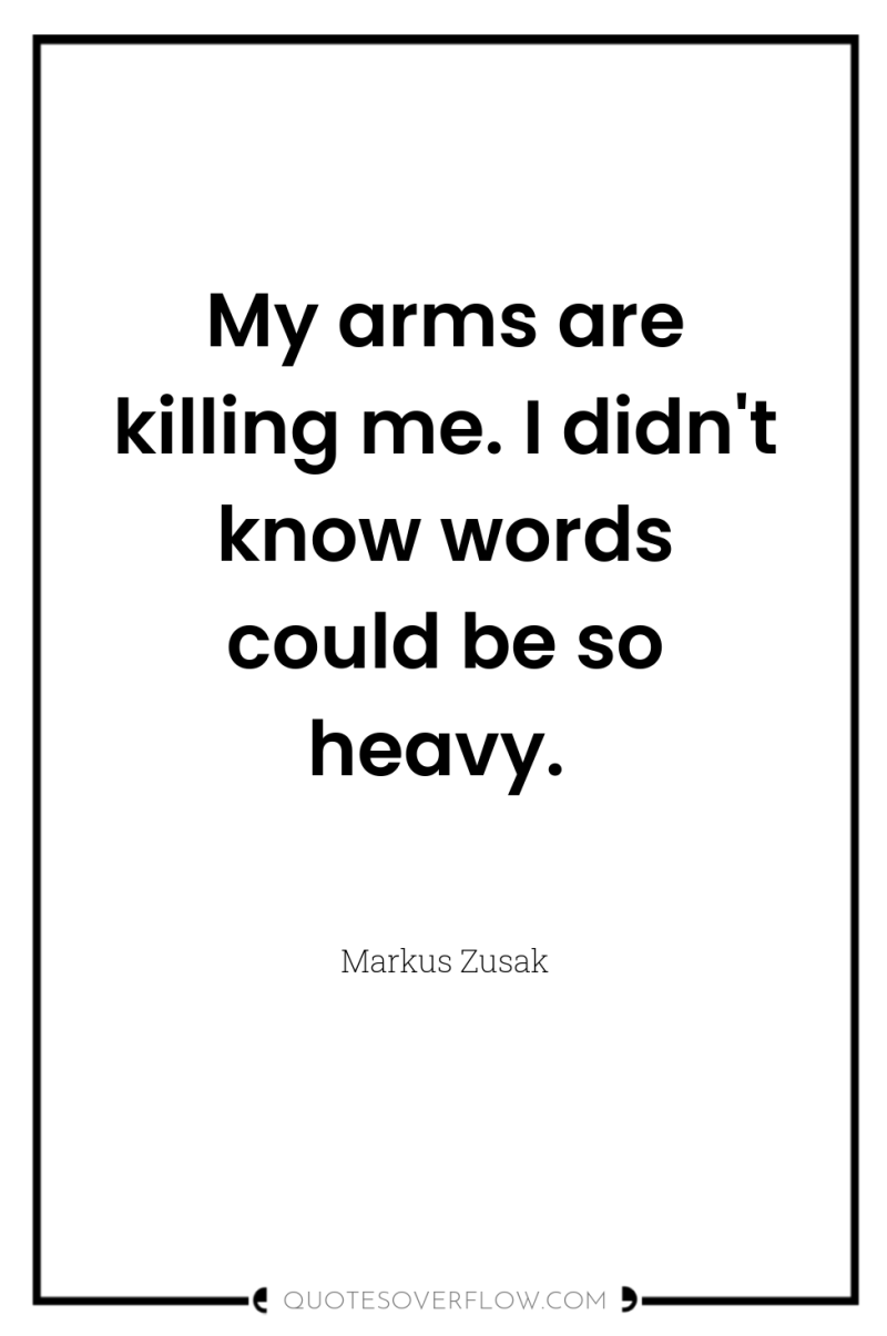 My arms are killing me. I didn't know words could...
