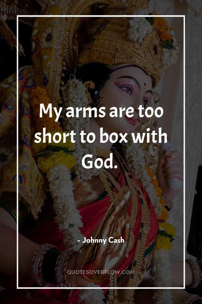 My arms are too short to box with God. 