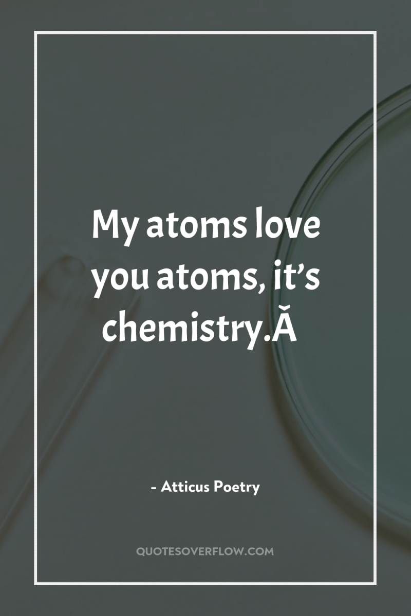 My atoms love you atoms, it’s chemistry.Â  