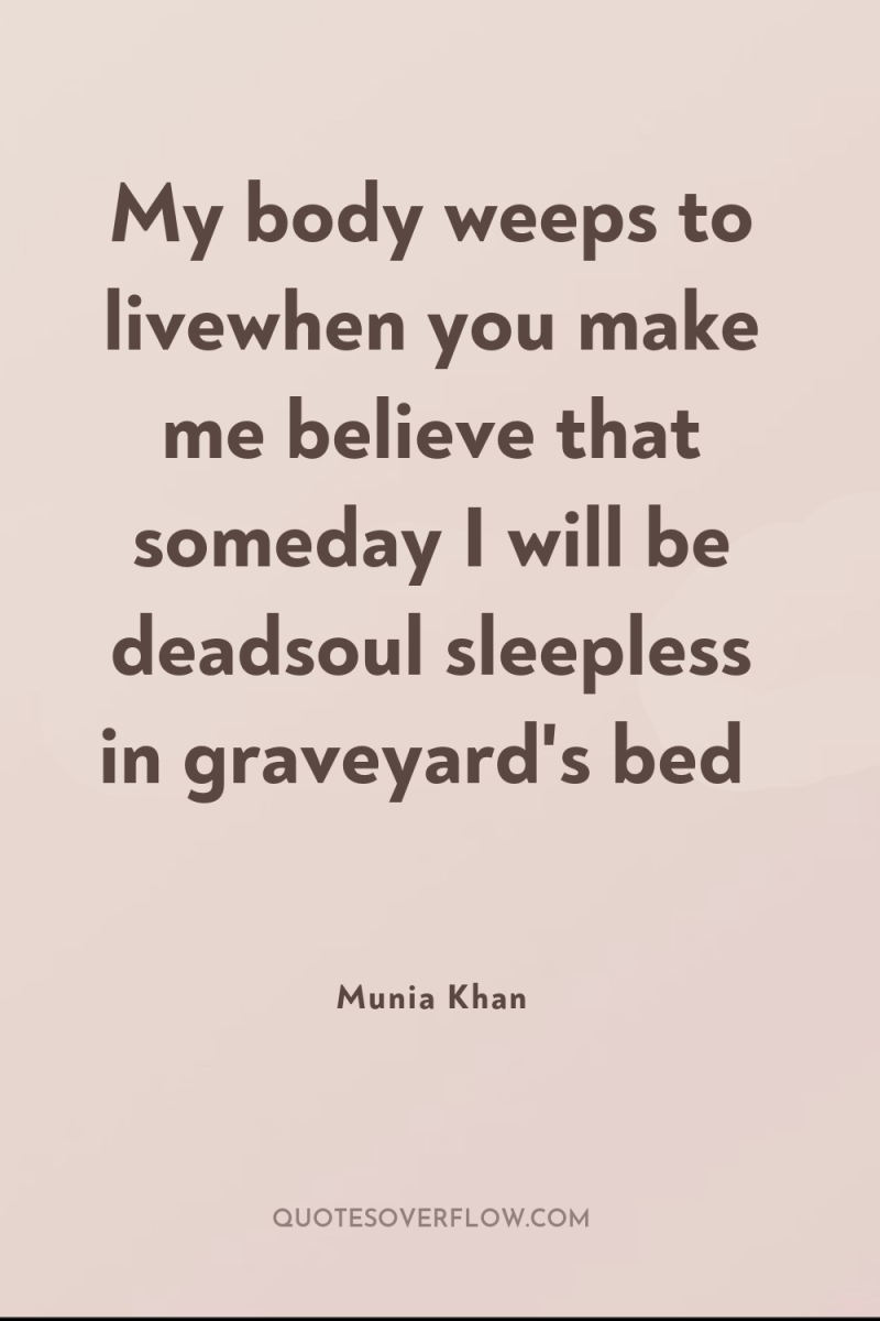 My body weeps to livewhen you make me believe that...