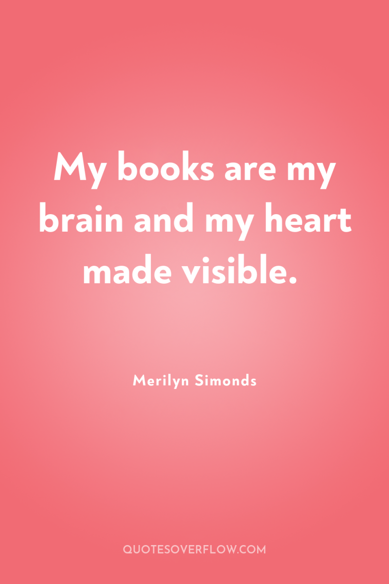 My books are my brain and my heart made visible. 