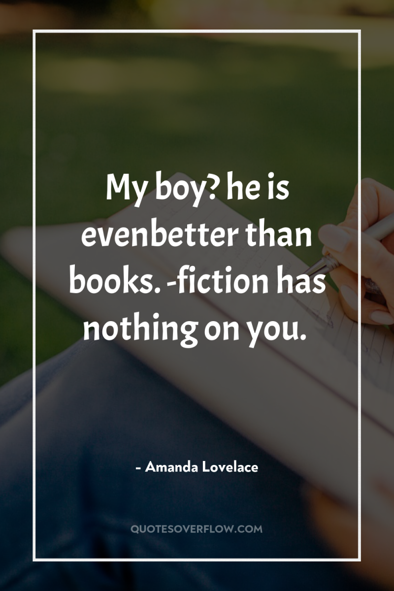My boy? he is evenbetter than books. -fiction has nothing...