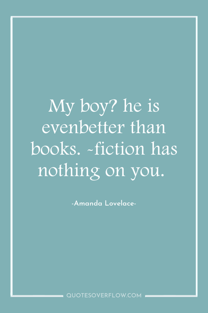 My boy? he is evenbetter than books. -fiction has nothing...