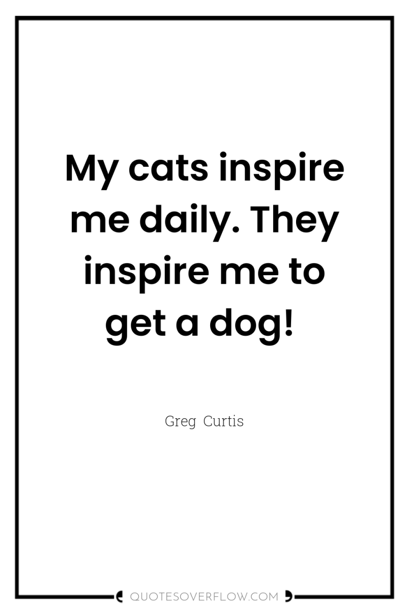 My cats inspire me daily. They inspire me to get...