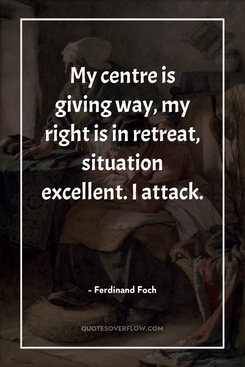 My centre is giving way, my right is in retreat,...