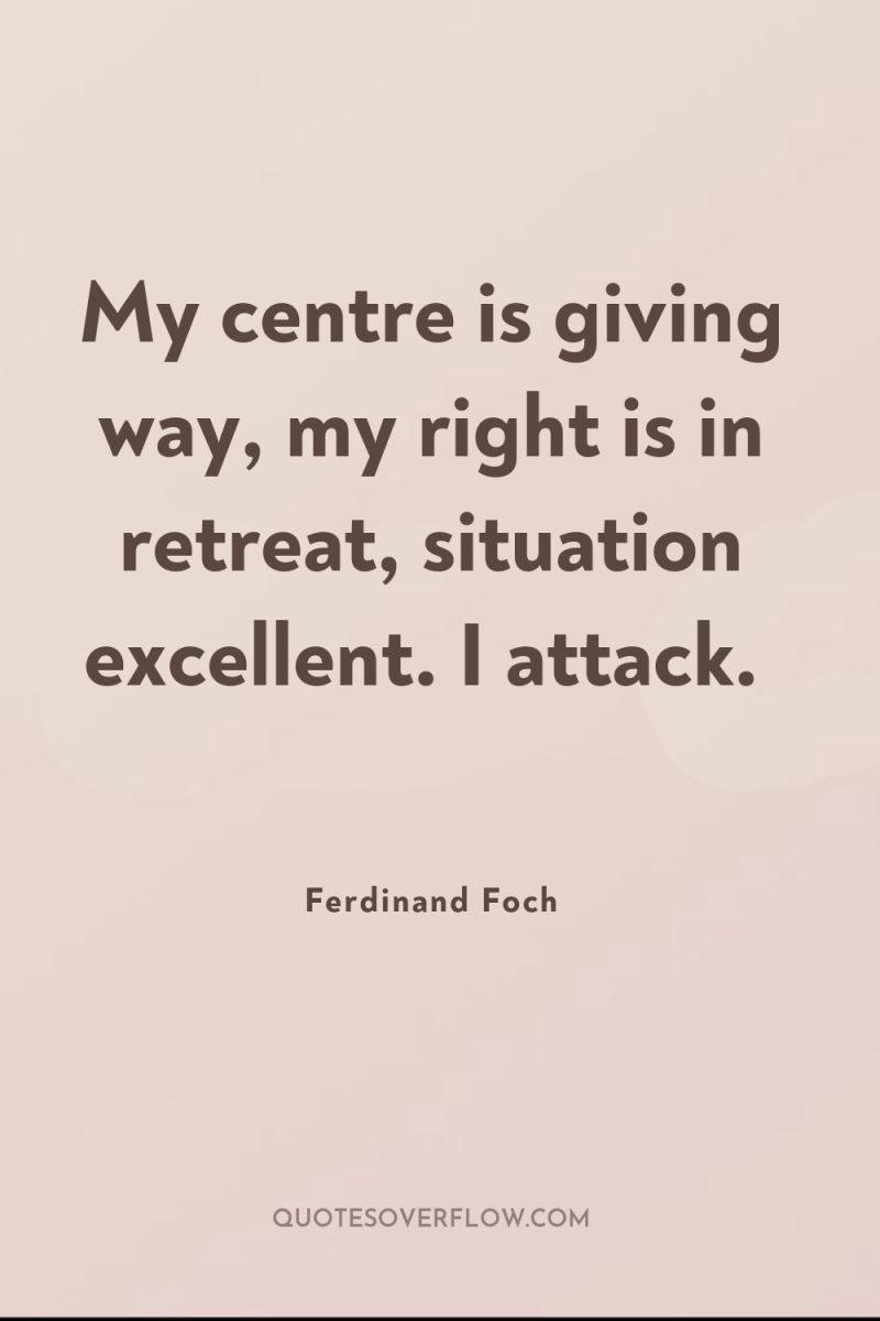 My centre is giving way, my right is in retreat,...