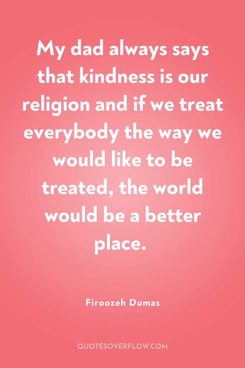 My dad always says that kindness is our religion and...