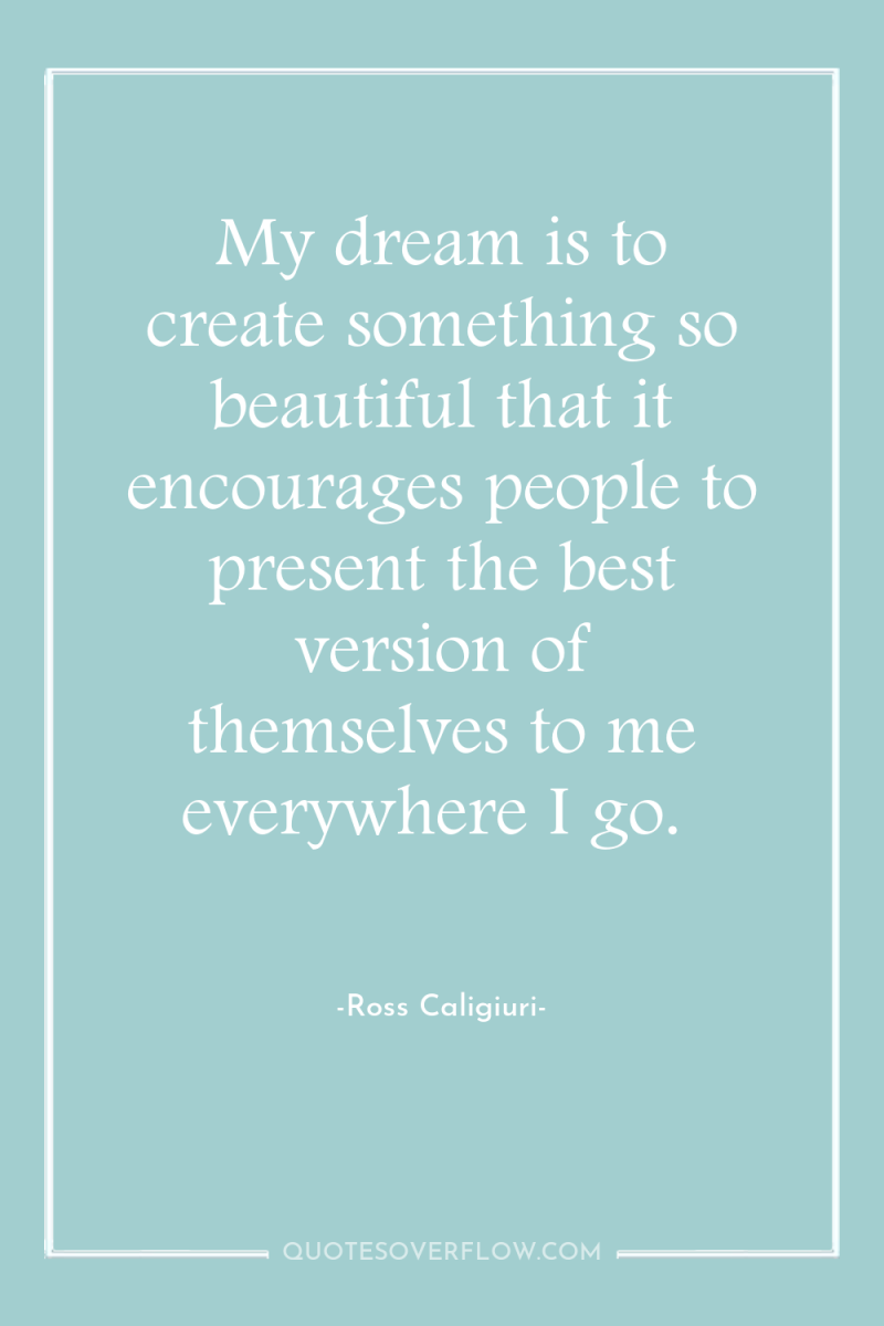 My dream is to create something so beautiful that it...