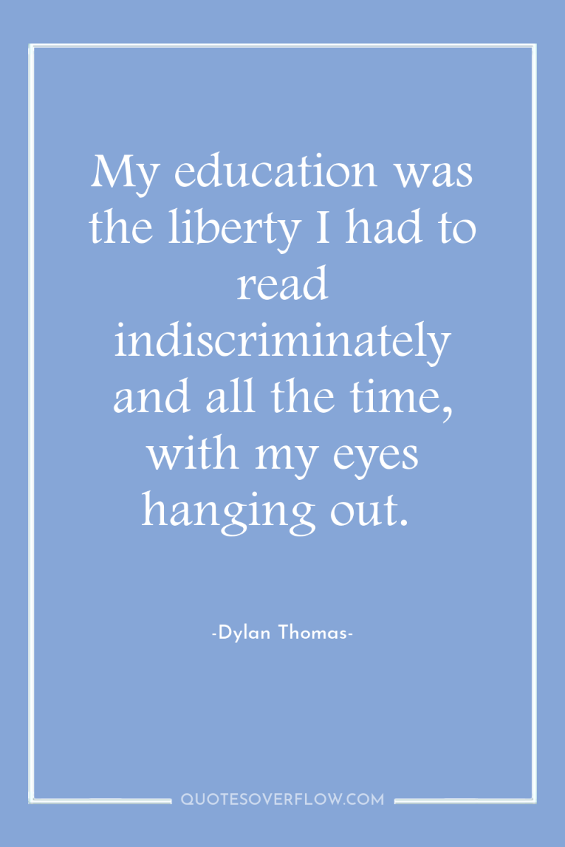 My education was the liberty I had to read indiscriminately...