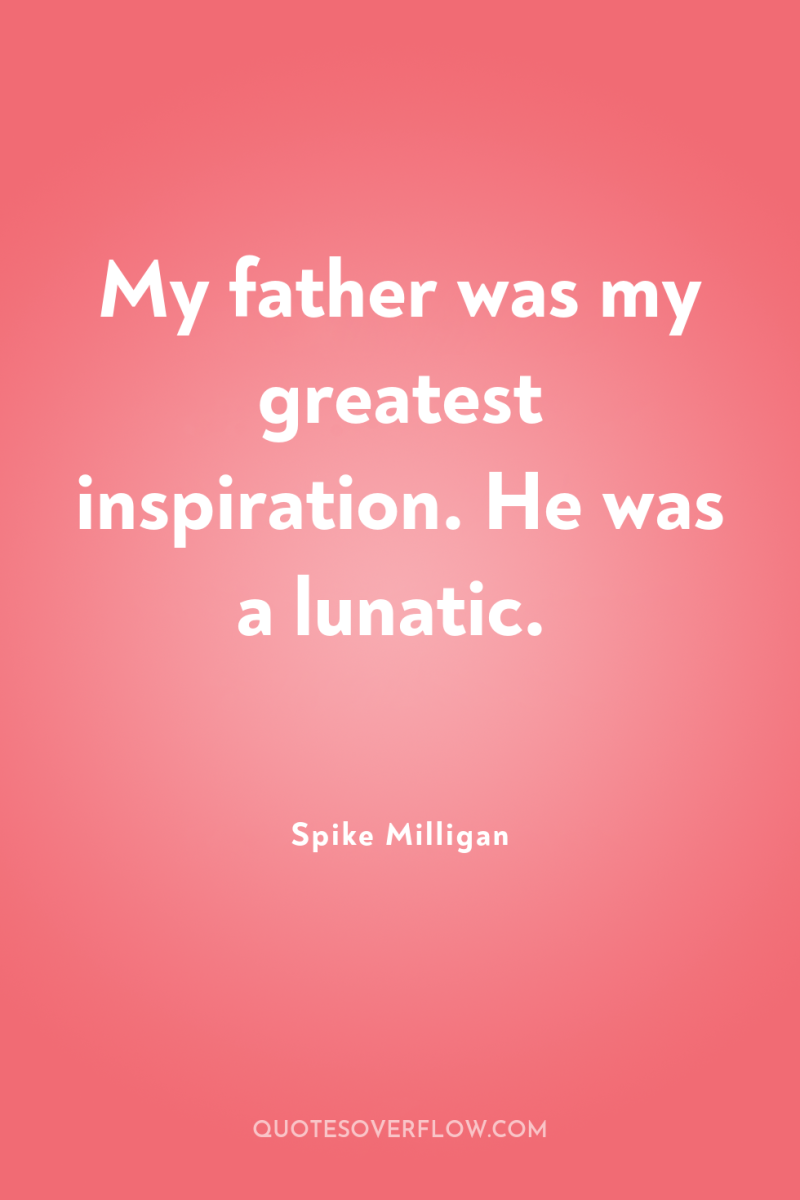 My father was my greatest inspiration. He was a lunatic. 