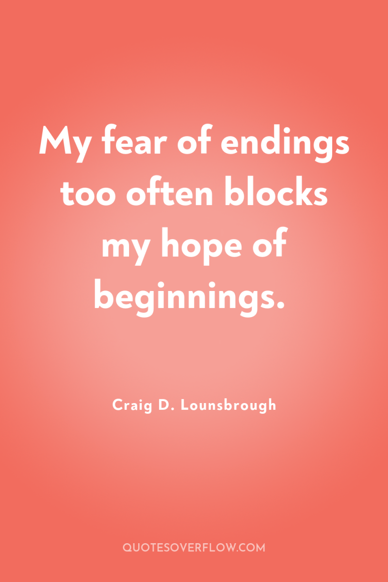 My fear of endings too often blocks my hope of...