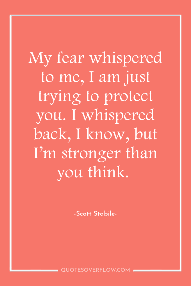 My fear whispered to me, I am just trying to...