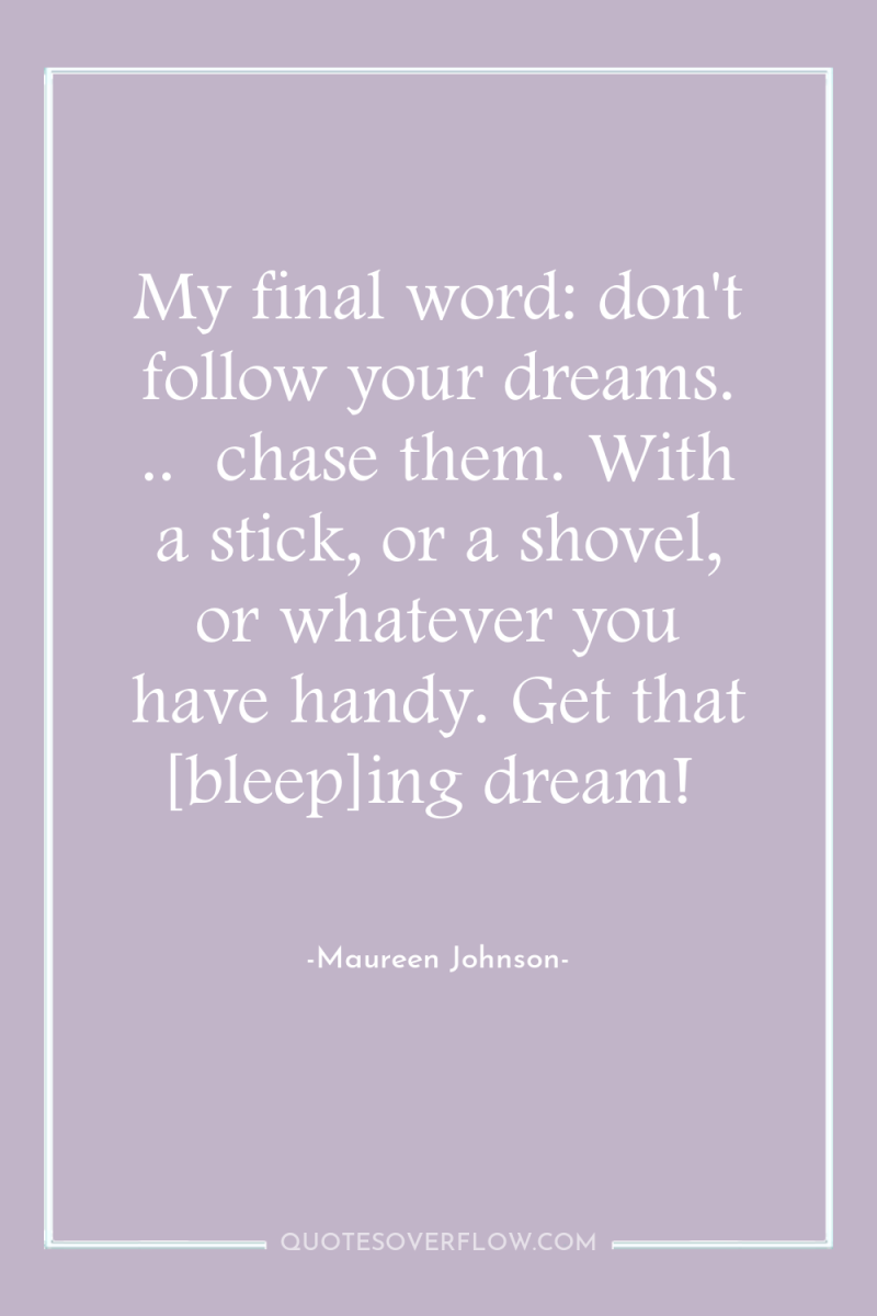 My final word: don't follow your dreams. ..  chase them....